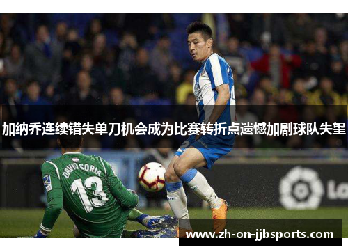 加纳乔连续错失单刀机会成为比赛转折点遗憾加剧球队失望
