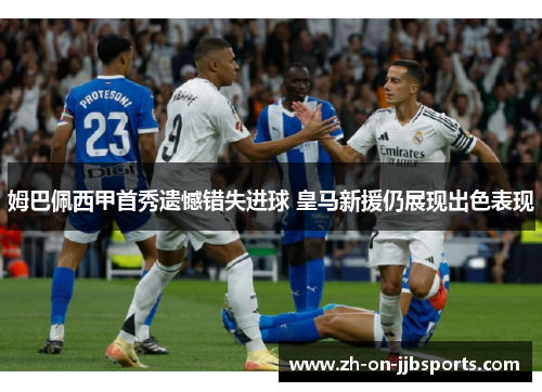 姆巴佩西甲首秀遗憾错失进球 皇马新援仍展现出色表现