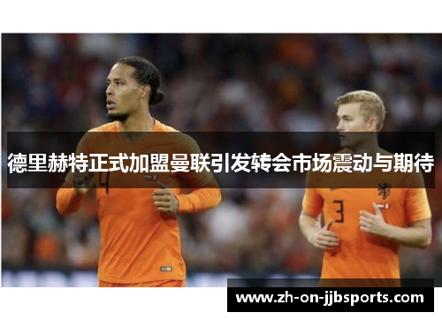 德里赫特正式加盟曼联引发转会市场震动与期待