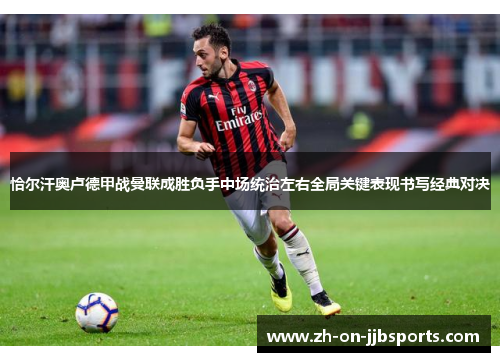 恰尔汗奥卢德甲战曼联成胜负手中场统治左右全局关键表现书写经典对决