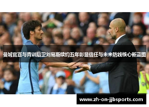 曼城官宣与青训后卫刘易斯续约五年彰显信任与未来防线核心新蓝图