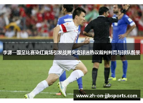 李源一国足比赛染红离场引发战局突变球迷热议裁判判罚与球队前景