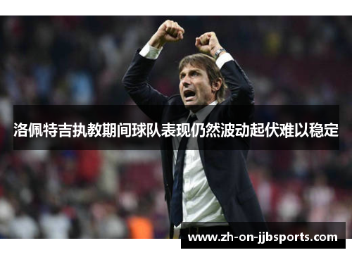 洛佩特吉执教期间球队表现仍然波动起伏难以稳定