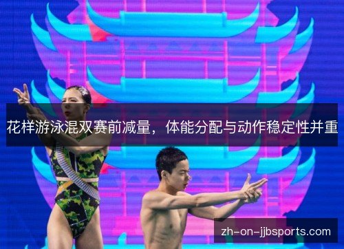 花样游泳混双赛前减量，体能分配与动作稳定性并重